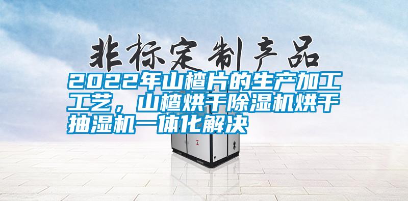 2022年山楂片的生產加工工藝，山楂烘干除濕機烘干抽濕機一體化解決