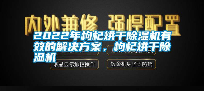 2022年枸杞烘干除濕機(jī)有效的解決方案，枸杞烘干除濕機(jī)