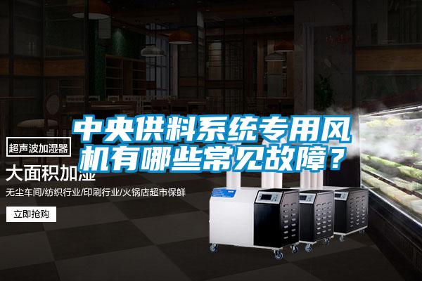 中央供料系統(tǒng)專用風(fēng)機(jī)有哪些常見故障？