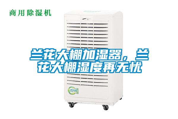 蘭花大棚加濕器，蘭花大棚濕度再無(wú)憂