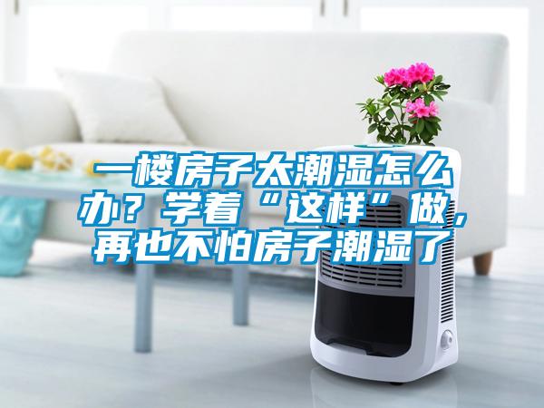 一樓房子太潮濕怎么辦？學(xué)著“這樣”做，再也不怕房子潮濕了