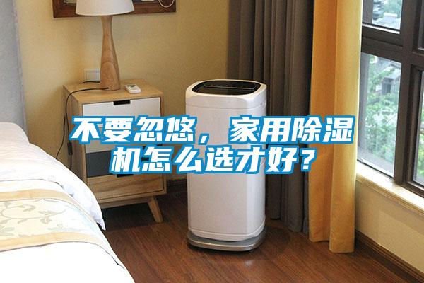 不要忽悠，家用除濕機(jī)怎么選才好？