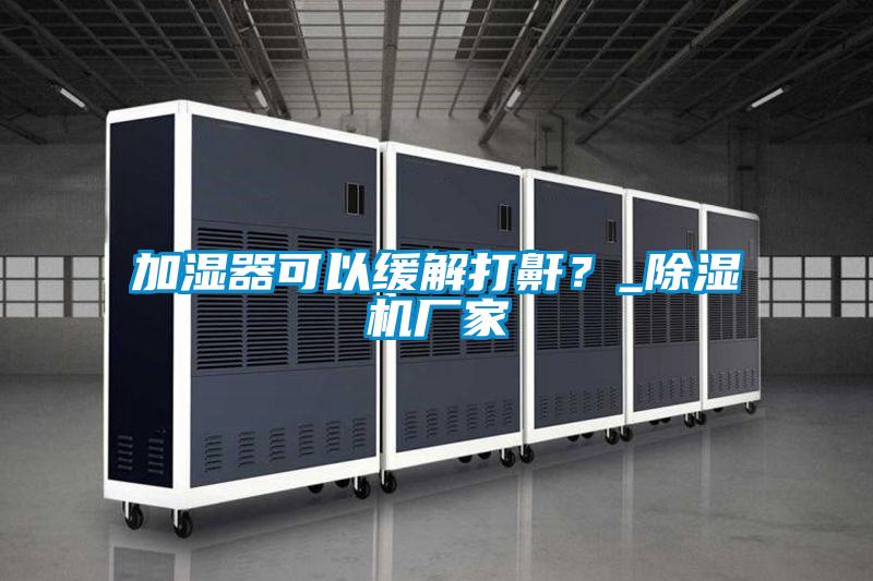 加濕器可以緩解打鼾？_除濕機(jī)廠家