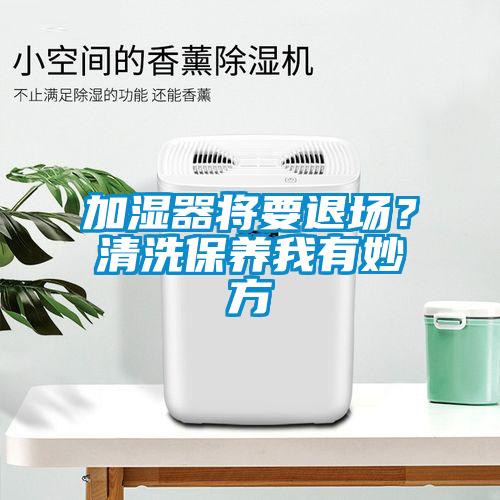 加濕器將要退場(chǎng)？清洗保養(yǎng)我有妙方