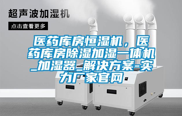 醫(yī)藥庫房恒濕機，醫(yī)藥庫房除濕加濕一體機_加濕器_解決方案-實力廠家官網