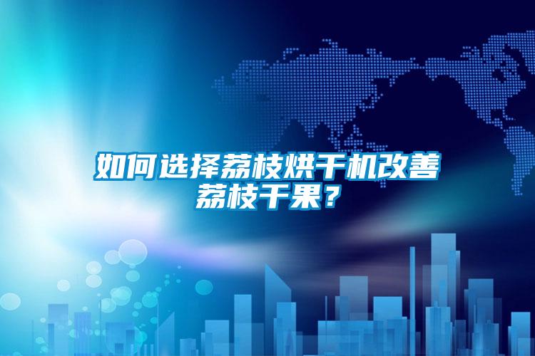 如何選擇荔枝烘干機(jī)改善荔枝干果？