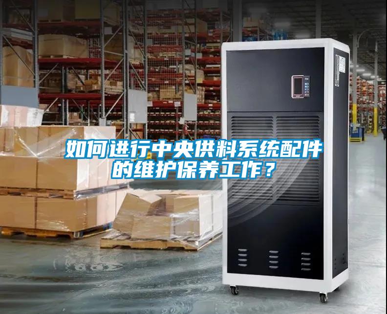 如何進(jìn)行中央供料系統(tǒng)配件的維護(hù)保養(yǎng)工作？
