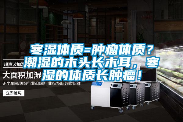 寒濕體質(zhì)=腫瘤體質(zhì)？潮濕的木頭長(zhǎng)木耳，寒濕的體質(zhì)長(zhǎng)腫瘤！