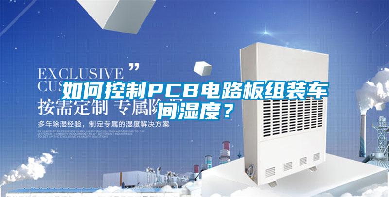 如何控制PCB電路板組裝車(chē)間濕度？