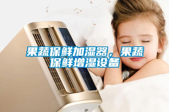 果蔬保鮮加濕器，果蔬保鮮增濕設(shè)備