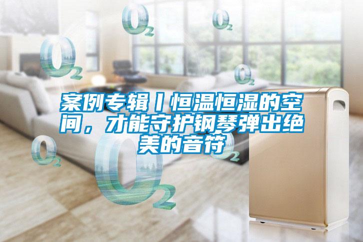 案例專輯丨恒溫恒濕的空間，才能守護(hù)鋼琴?gòu)棾鼋^美的音符