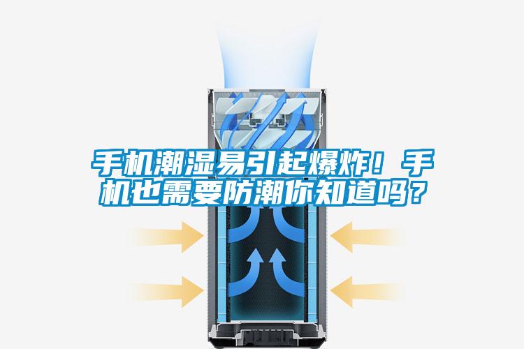 手機潮濕易引起爆炸！手機也需要防潮你知道嗎？