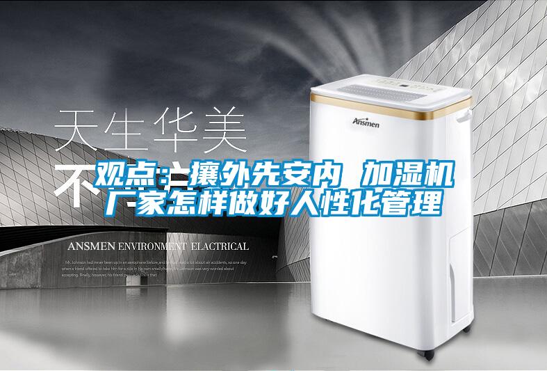 觀點：攘外先安內(nèi) 加濕機(jī)廠家怎樣做好人性化管理
