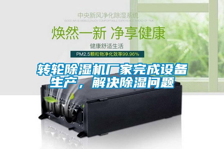 轉(zhuǎn)輪除濕機(jī)廠家完成設(shè)備生產(chǎn)，解決除濕問題