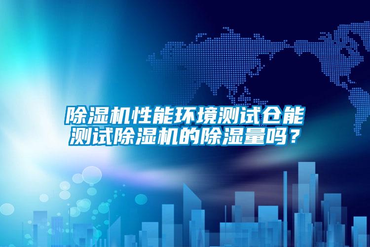 除濕機(jī)性能環(huán)境測(cè)試倉(cāng)能測(cè)試除濕機(jī)的除濕量嗎？