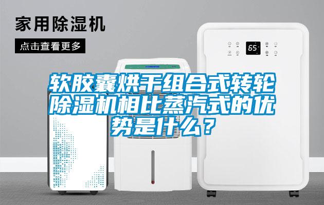 軟膠囊烘干組合式轉(zhuǎn)輪除濕機(jī)相比蒸汽式的優(yōu)勢(shì)是什么？