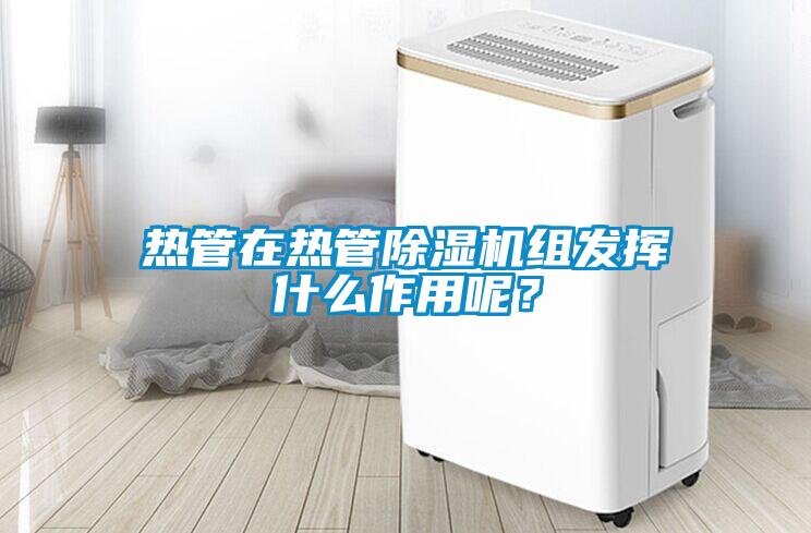 熱管在熱管除濕機(jī)組發(fā)揮什么作用呢？