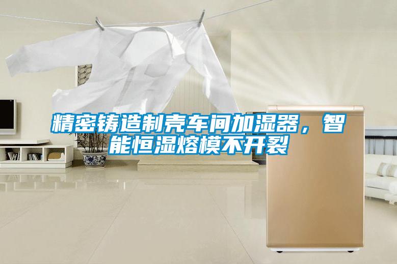 精密鑄造制殼車間加濕器，智能恒濕熔模不開裂