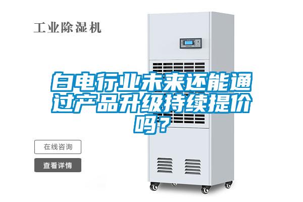 白電行業(yè)未來還能通過產(chǎn)品升級持續(xù)提價嗎？