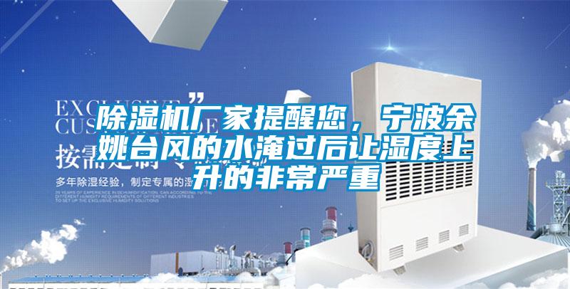 除濕機廠家提醒您，寧波余姚臺風的水淹過后讓濕度上升的非常嚴重