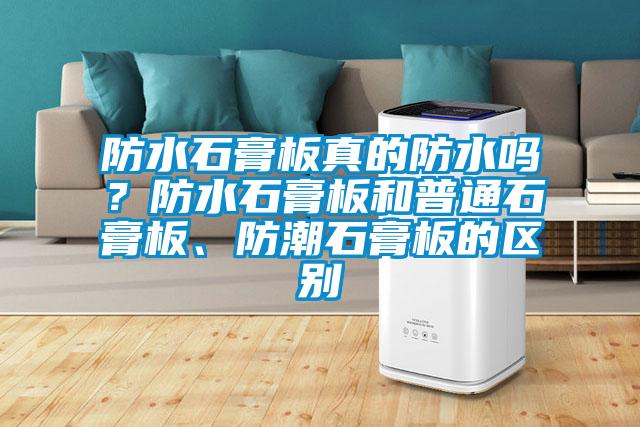 防水石膏板真的防水嗎？防水石膏板和普通石膏板、防潮石膏板的區(qū)別