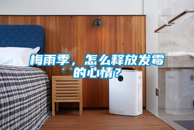 梅雨季，怎么釋放發(fā)霉的心情？