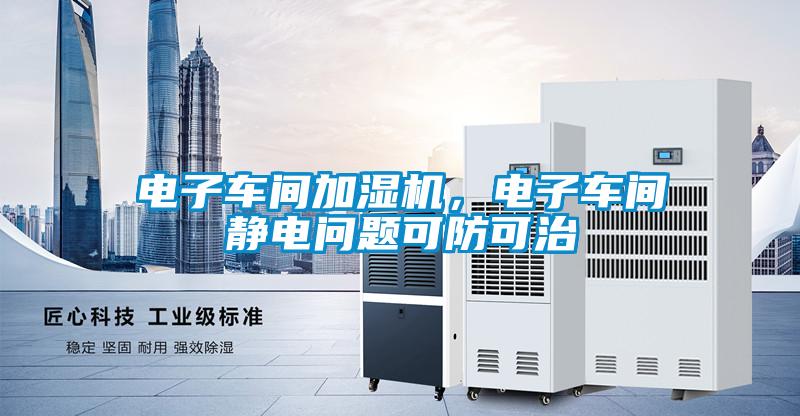 電子車間加濕機(jī)，電子車間靜電問(wèn)題可防可治