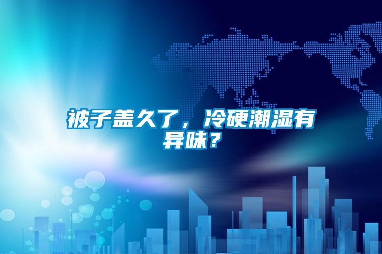 被子蓋久了，冷硬潮濕有異味？