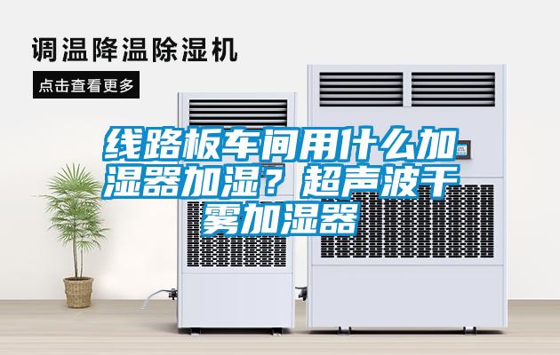 線路板車間用什么加濕器加濕？超聲波干霧加濕器