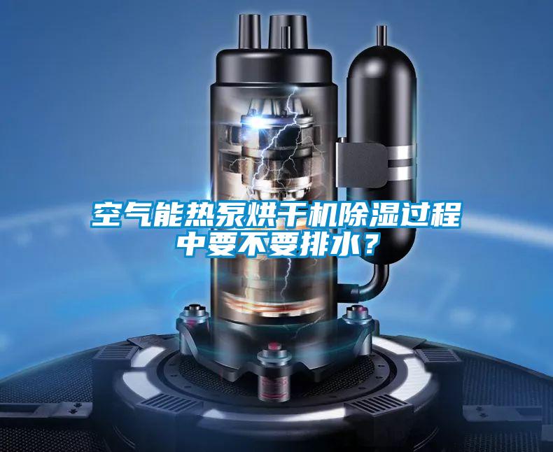 空氣能熱泵烘干機除濕過程中要不要排水？