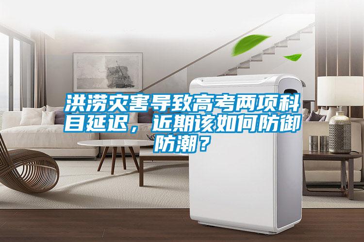 洪澇災(zāi)害導(dǎo)致高考兩項(xiàng)科目延遲，近期該如何防御防潮？
