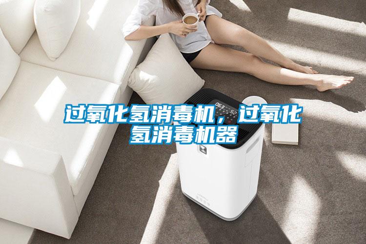 過(guò)氧化氫消毒機(jī)，過(guò)氧化氫消毒機(jī)器