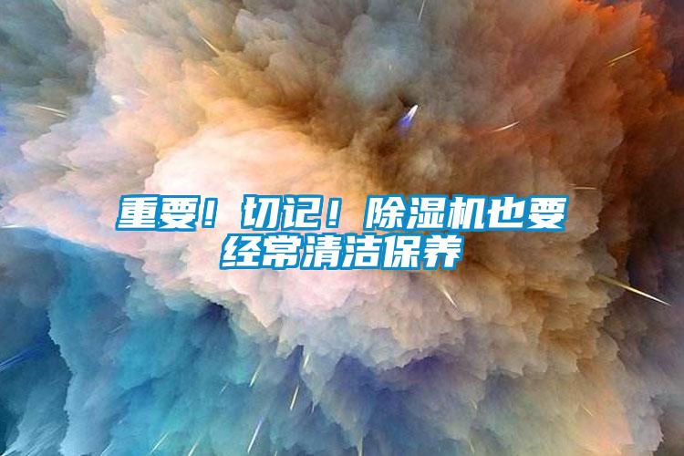 重要！切記！除濕機也要經(jīng)常清潔保養(yǎng)