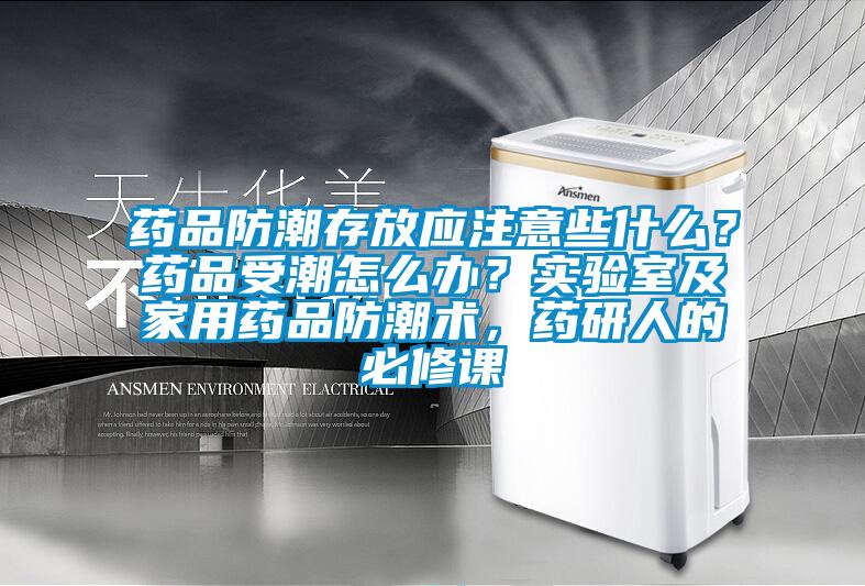 藥品防潮存放應注意些什么？藥品受潮怎么辦？實驗室及家用藥品防潮術，藥研人的必修課