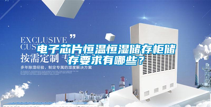 電子芯片恒溫恒濕儲存柜儲存要求有哪些？