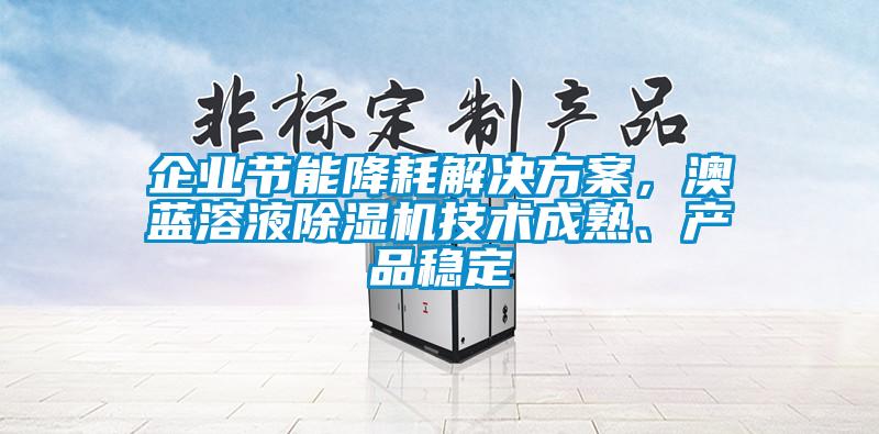 企業(yè)節(jié)能降耗解決方案，澳藍溶液除濕機技術(shù)成熟、產(chǎn)品穩(wěn)定