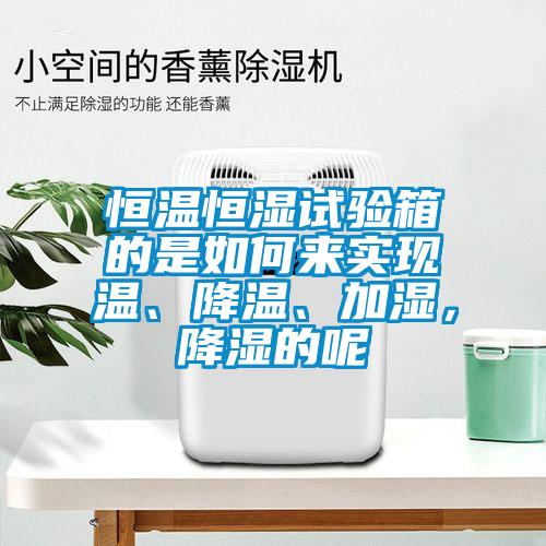 恒溫恒濕試驗箱的是如何來實現(xiàn)溫、降溫、加濕，降濕的呢