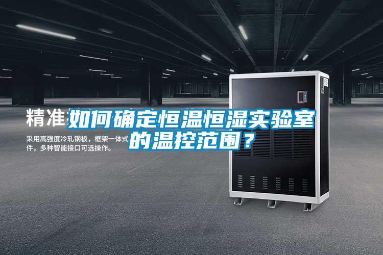 如何確定恒溫恒濕實驗室的溫控范圍？