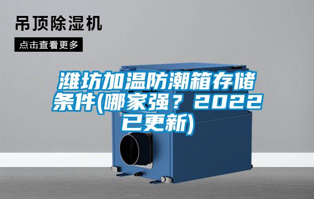 濰坊加溫防潮箱存儲條件(哪家強(qiáng)？2022已更新)