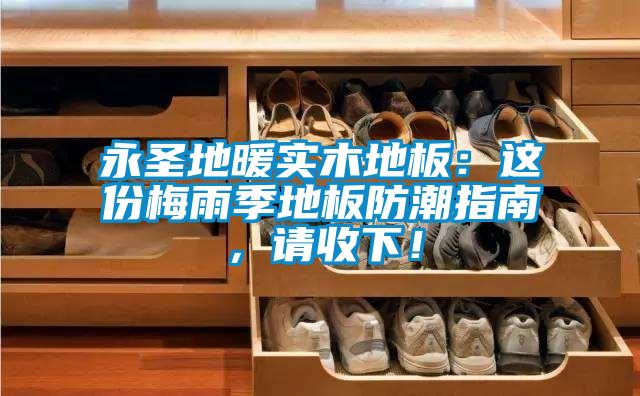 永圣地暖實木地板：這份梅雨季地板防潮指南，請收下！