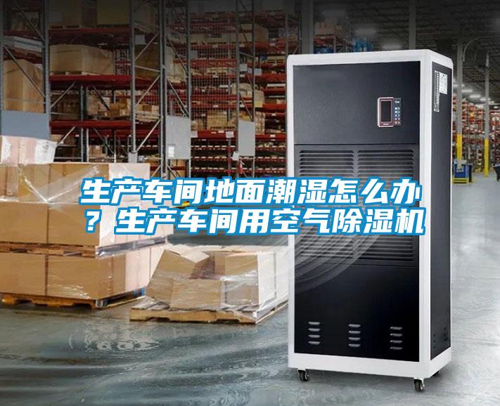 生產(chǎn)車間地面潮濕怎么辦？生產(chǎn)車間用空氣除濕機(jī)