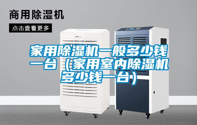家用除濕機(jī)一般多少錢(qián)一臺(tái)（家用室內(nèi)除濕機(jī)多少錢(qián)一臺(tái)）