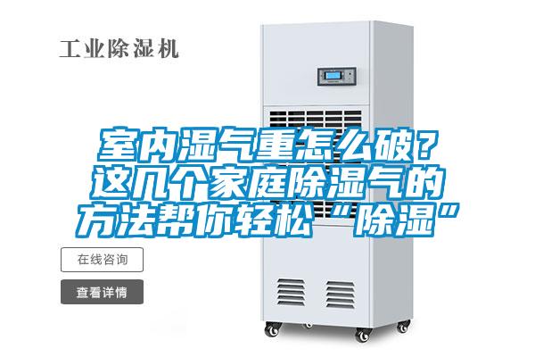 室內(nèi)濕氣重怎么破？這幾個家庭除濕氣的方法幫你輕松“除濕”