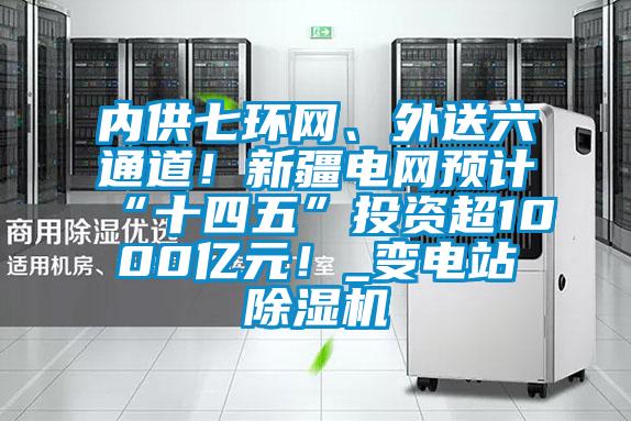 內(nèi)供七環(huán)網(wǎng)、外送六通道！新疆電網(wǎng)預計“十四五”投資超1000億元！_變電站除濕機