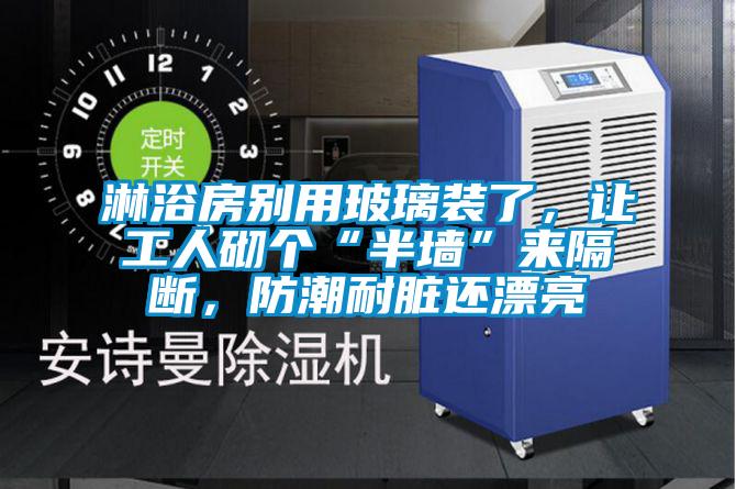淋浴房別用玻璃裝了，讓工人砌個“半墻”來隔斷，防潮耐臟還漂亮