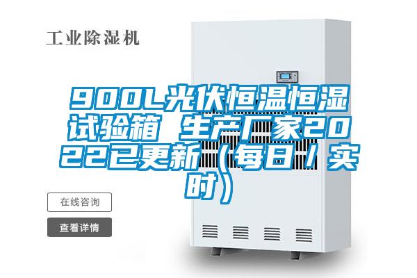 900L光伏恒溫恒濕試驗(yàn)箱 生產(chǎn)廠家2022已更新（每日／實(shí)時）