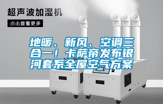 地暖、新風(fēng)、空調(diào)三合一！卡薩帝發(fā)布銀河套系全屋空氣方案