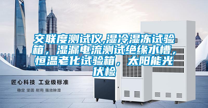 交聯(lián)度測試儀,濕冷濕凍試驗(yàn)箱，濕漏電流測試絕緣水槽，恒溫老化試驗(yàn)箱，太陽能光伏檢