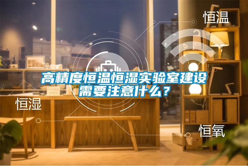 高精度恒溫恒濕實(shí)驗(yàn)室建設(shè)需要注意什么？