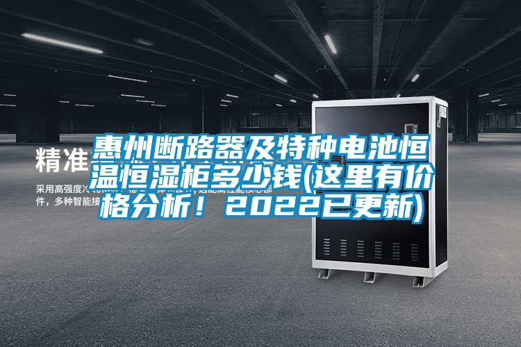惠州斷路器及特種電池恒溫恒濕柜多少錢(這里有價格分析！2022已更新)